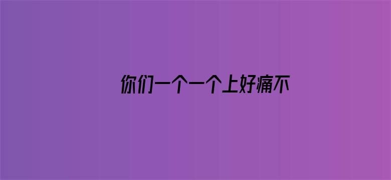 >你们一个一个上好痛不用下载横幅海报图