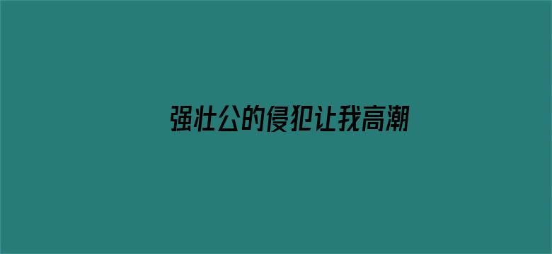 >强壮公的侵犯让我高潮不断横幅海报图