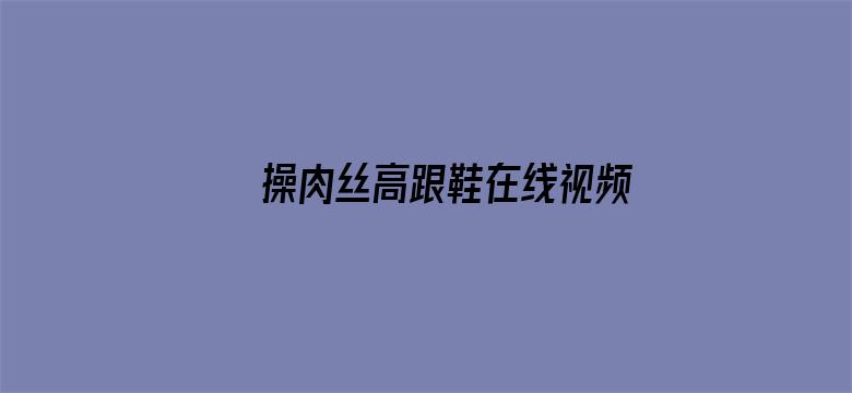 >操肉丝高跟鞋在线视频横幅海报图