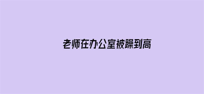 老师在办公室被躁到高潮电影封面图